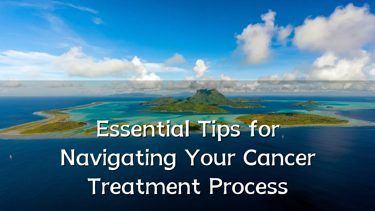 Essential Tips for Navigating Your Cancer Treatment Process