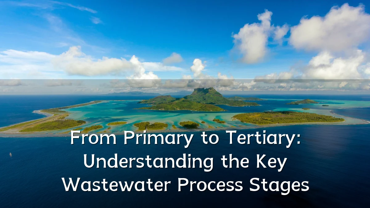 From Primary to Tertiary: Understanding the Key Wastewater Process Stages