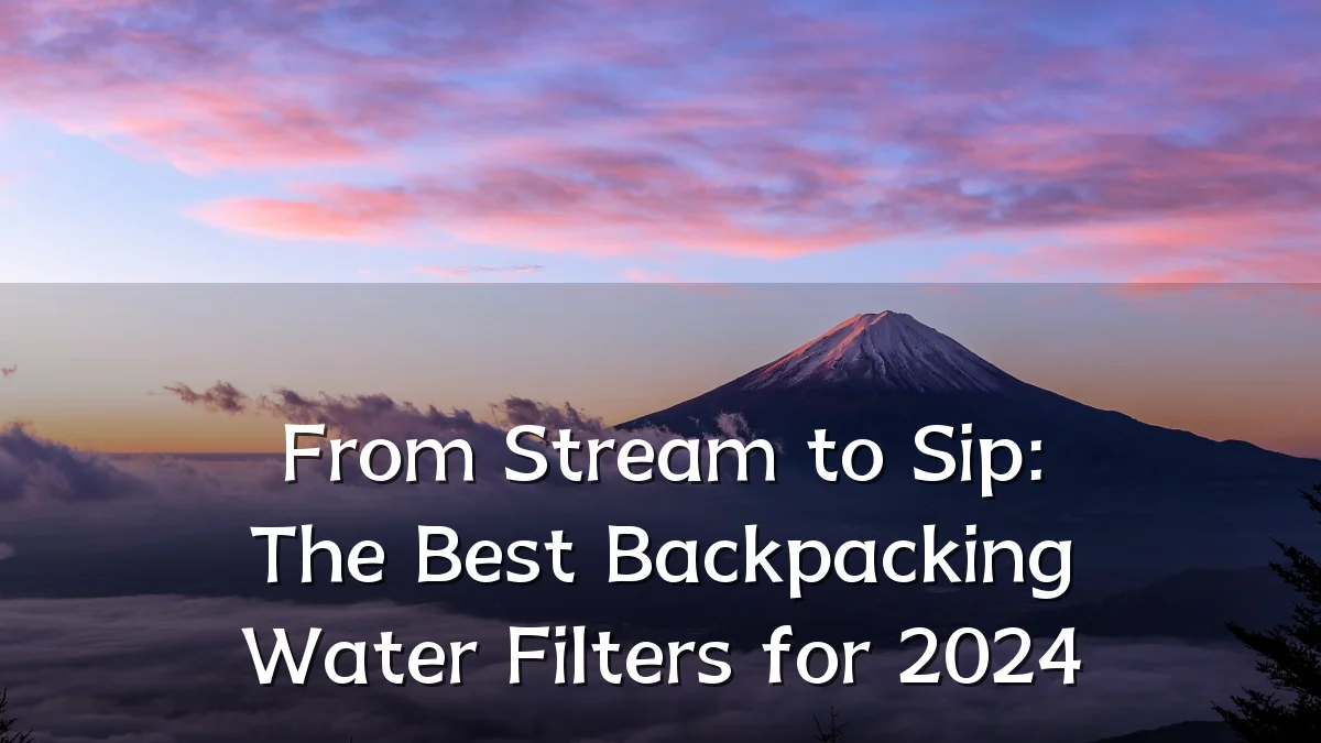 From Stream to Sip: The Best Backpacking Water Filters for 2024