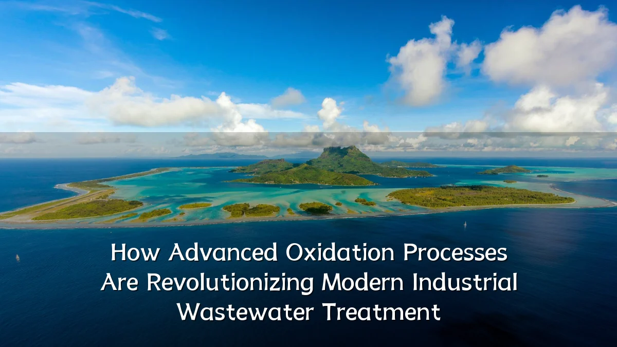How Advanced Oxidation Processes Are Revolutionizing Modern Industrial Wastewater Treatment