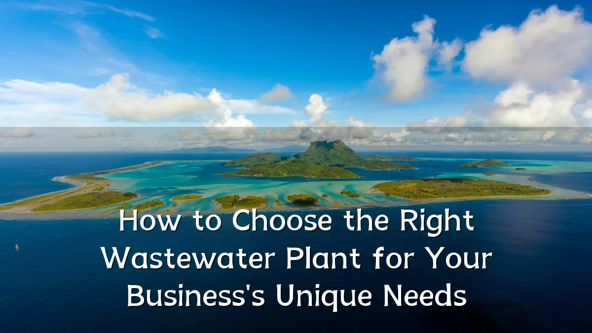 How to Choose the Right Wastewater Plant for Your Business's Unique Needs